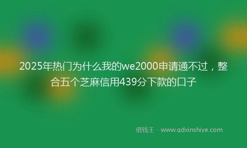 2025年热门为什么我的we2000申请通不过，整合五个芝麻信用439分下款的口子