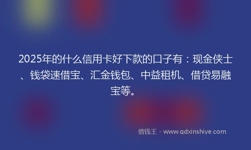 2025年的什么信用卡好下款的口子有：现金侠士、钱袋速借宝、汇金钱包、中益租机、借贷易融宝等。