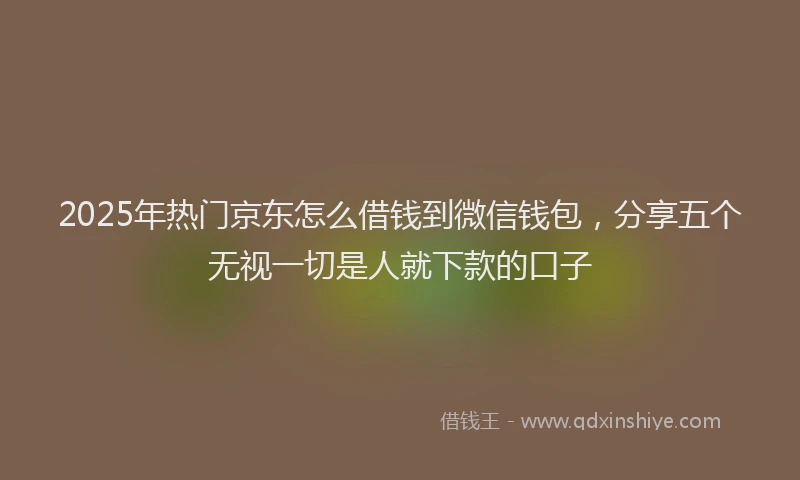 2025年热门京东怎么借钱到微信钱包，分享五个无视一切是人就下款的口子