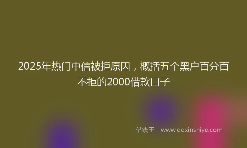2025年热门中信被拒原因，概括五个黑户百分百不拒的2000借款口子