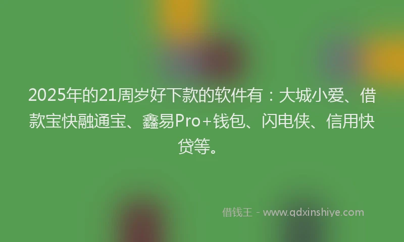2025年的21周岁好下款的软件有：大城小爱、借款宝快融通宝、鑫易Pro+钱包、闪电侠、信用快贷等。