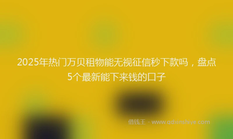 2025年热门万贝租物能无视征信秒下款吗，盘点5个最新能下来钱的口子