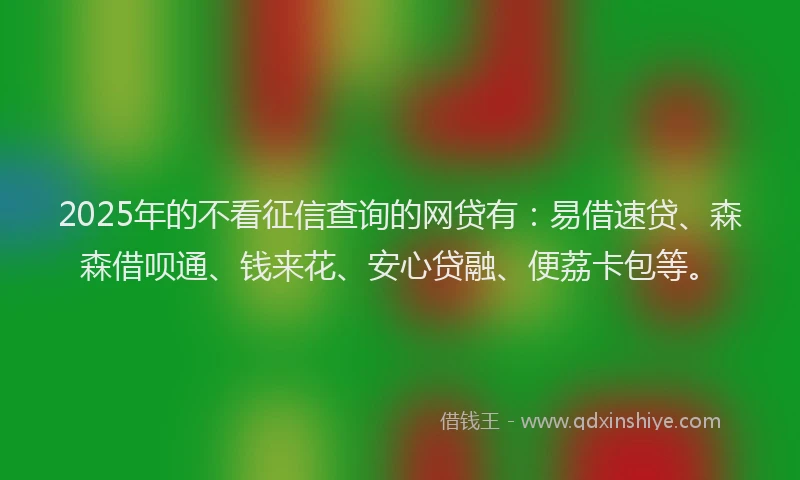 2025年的不看征信查询的网贷有：易借速贷、森森借呗通、钱来花、安心贷融、便荔卡包等。