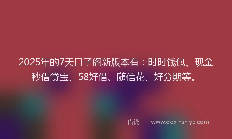 2025年的7天口子阁新版本有：时时钱包、现金秒借贷宝、58好借、随信花、好分期等。