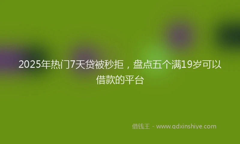 2025年热门7天贷被秒拒，盘点五个满19岁可以借款的平台