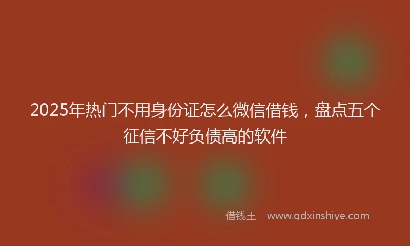 2025年热门不用身份证怎么微信借钱，盘点五个征信不好负债高的软件