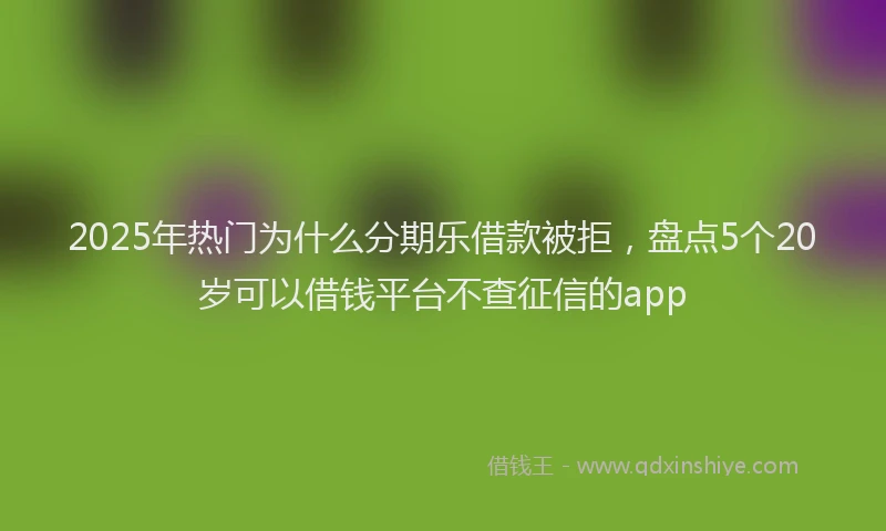 2025年热门为什么分期乐借款被拒，盘点5个20岁可以借钱平台不查征信的app