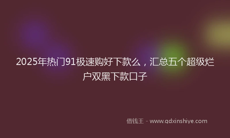 2025年热门91极速购好下款么，汇总五个超级烂户双黑下款口子