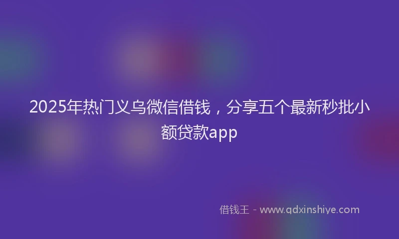 2025年热门义乌微信借钱，分享五个最新秒批小额贷款app