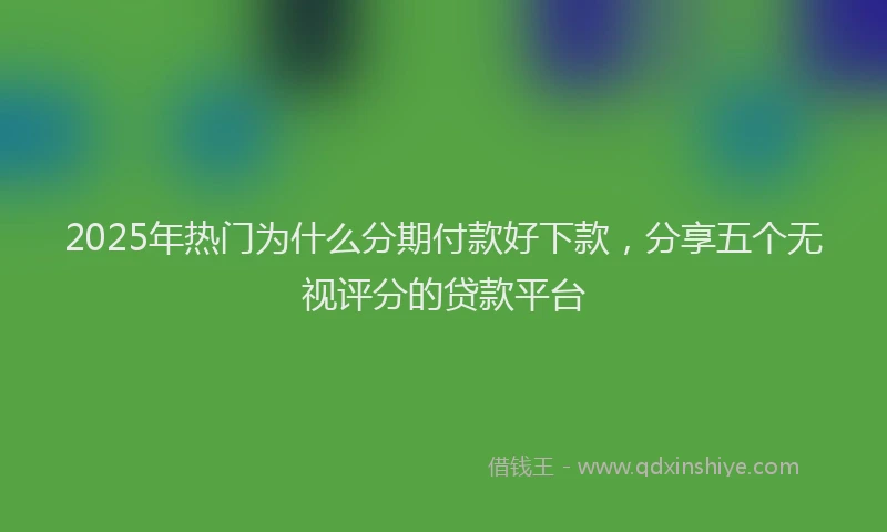 2025年热门为什么分期付款好下款，分享五个无视评分的贷款平台