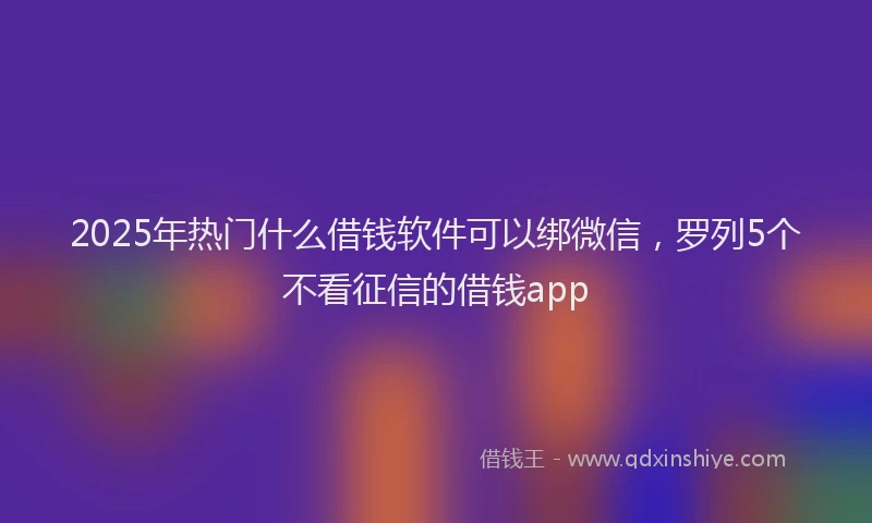 2025年热门什么借钱软件可以绑微信，罗列5个不看征信的借钱app