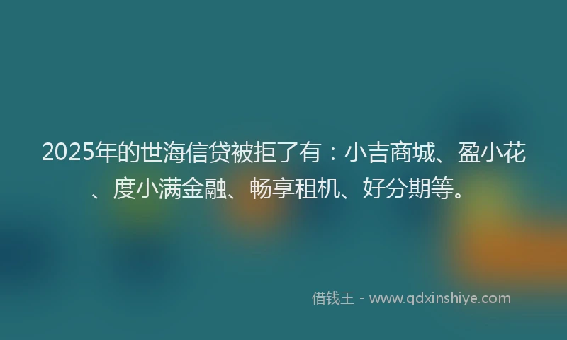 2025年的世海信贷被拒了有：小吉商城、盈小花、度小满金融、畅享租机、好分期等。