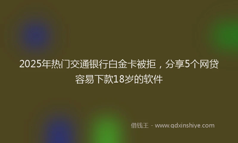 2025年热门交通银行白金卡被拒，分享5个网贷容易下款18岁的软件