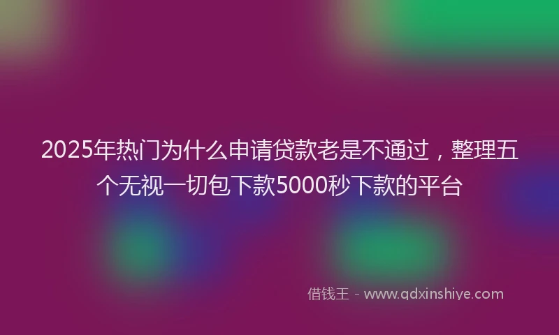 2025年热门为什么申请贷款老是不通过，整理五个无视一切包下款5000秒下款的平台