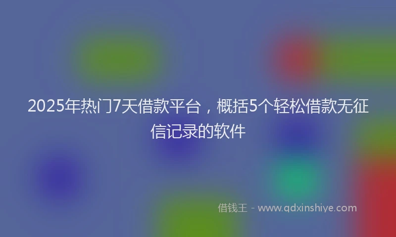 2025年热门7天借款平台，概括5个轻松借款无征信记录的软件