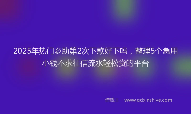 2025年热门乡助第2次下款好下吗，整理5个急用小钱不求征信流水轻松贷的平台