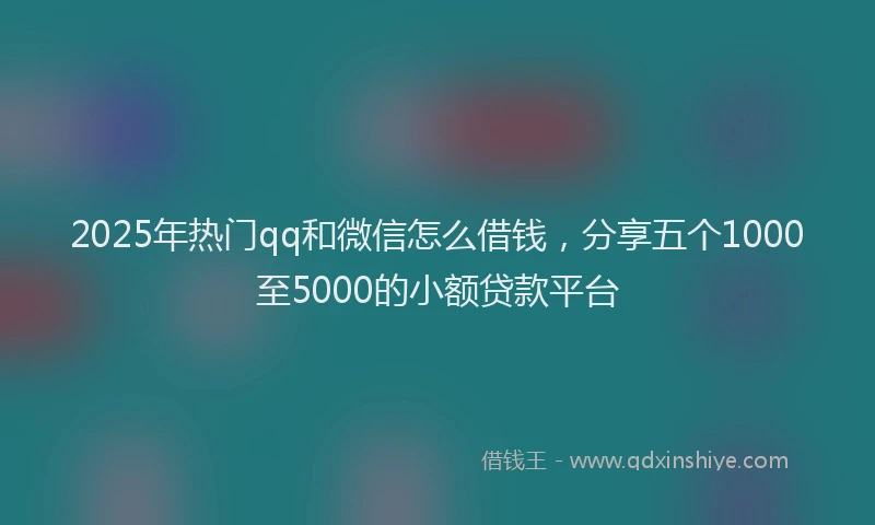 2025年热门qq和微信怎么借钱，分享五个1000至5000的小额贷款平台
