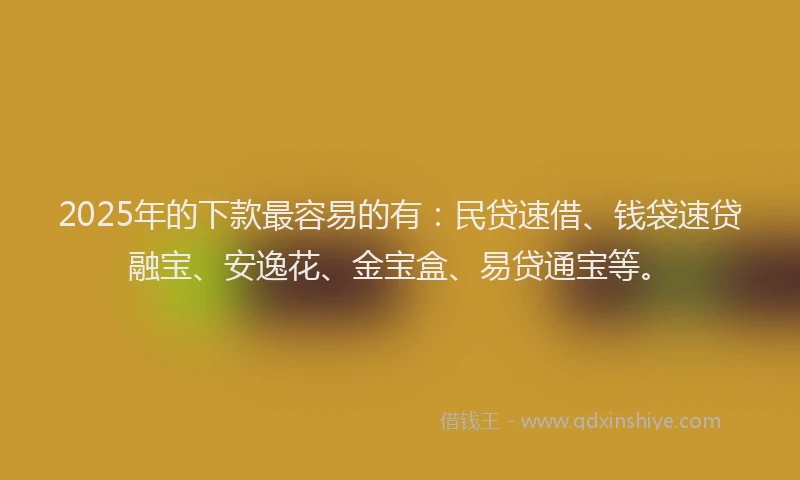 2025年的下款最容易的有：民贷速借、钱袋速贷融宝、安逸花、金宝盒、易贷通宝等。