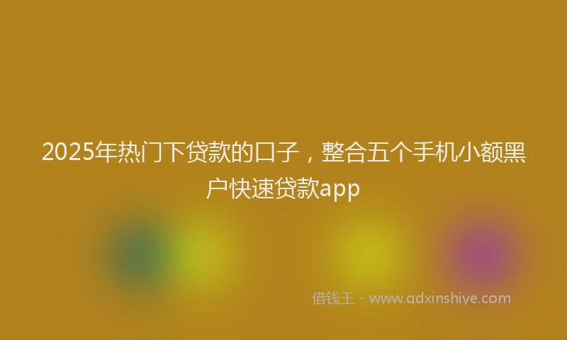 2025年热门下贷款的口子，整合五个手机小额黑户快速贷款app