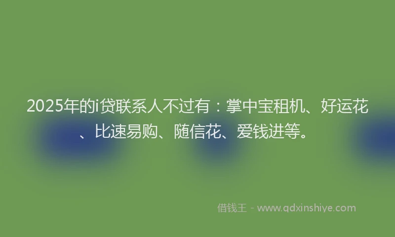 2025年的i贷联系人不过有：掌中宝租机、好运花、比速易购、随信花、爱钱进等。