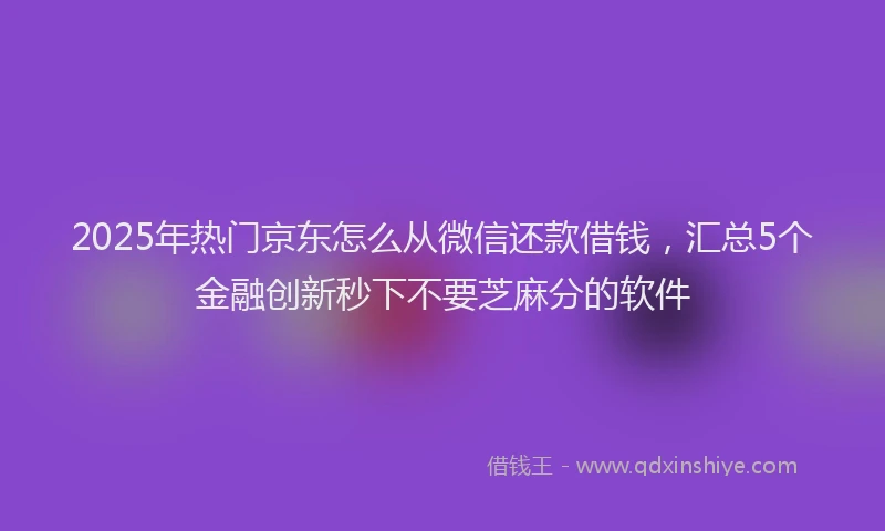 2025年热门京东怎么从微信还款借钱，汇总5个金融创新秒下不要芝麻分的软件
