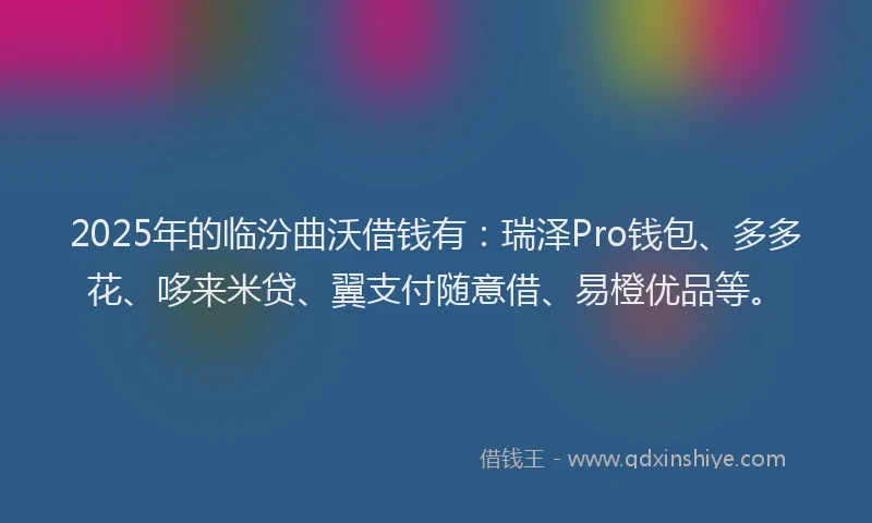 2025年的临汾曲沃借钱有：瑞泽Pro钱包、多多花、哆来米贷、翼支付随意借、易橙优品等。