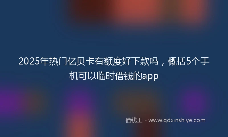 2025年热门亿贝卡有额度好下款吗，概括5个手机可以临时借钱的app