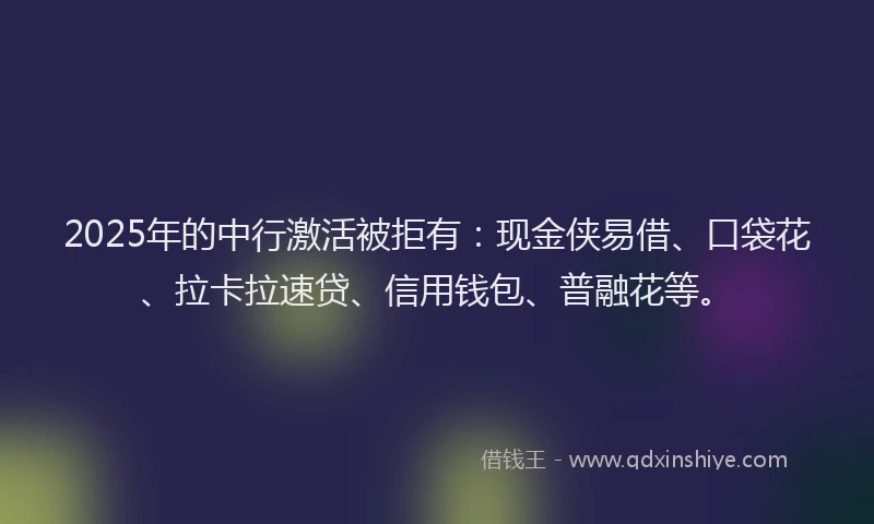2025年的中行激活被拒有：现金侠易借、口袋花、拉卡拉速贷、信用钱包、普融花等。