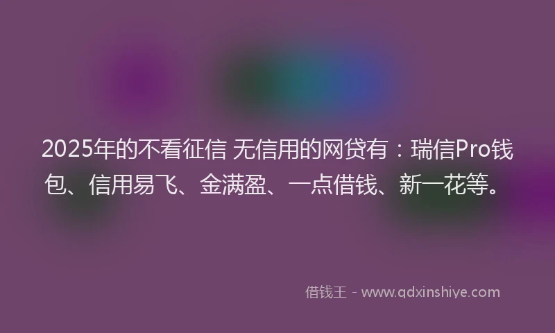 2025年的不看征信 无信用的网贷有：瑞信Pro钱包、信用易飞、金满盈、一点借钱、新一花等。