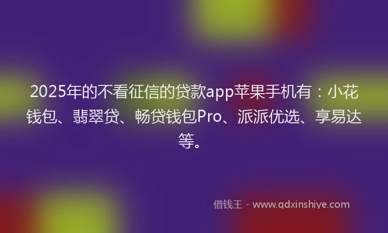 2025年的不看征信的贷款app苹果手机有：小花钱包、翡翠贷、畅贷钱包Pro、派派优选、享易达等。