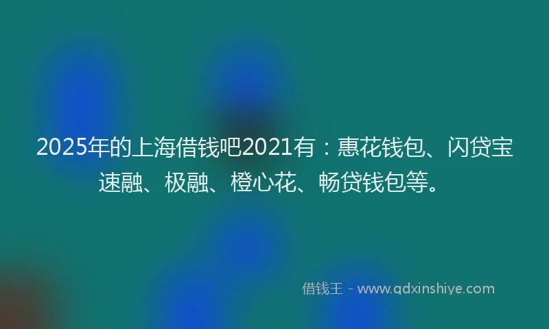 2025年的上海借钱吧2021有：惠花钱包、闪贷宝速融、极融、橙心花、畅贷钱包等。