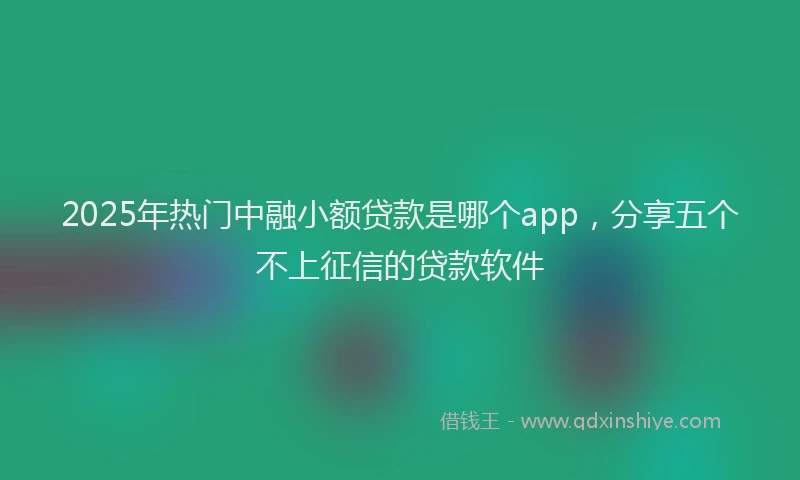 2025年热门中融小额贷款是哪个app，分享五个不上征信的贷款软件