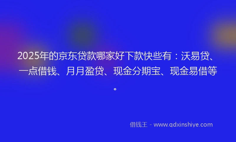 2025年的京东贷款哪家好下款快些有：沃易贷、一点借钱、月月盈贷、现金分期宝、现金易借等。