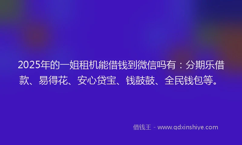 2025年的一姐租机能借钱到微信吗有：分期乐借款、易得花、安心贷宝、钱鼓鼓、全民钱包等。