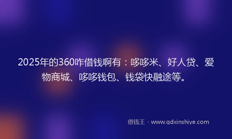 2025年的360咋借钱啊有：哆哆米、好人贷、爱物商城、哆哆钱包、钱袋快融途等。