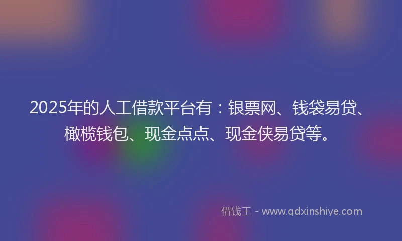 2025年的人工借款平台有：银票网、钱袋易贷、橄榄钱包、现金点点、现金侠易贷等。