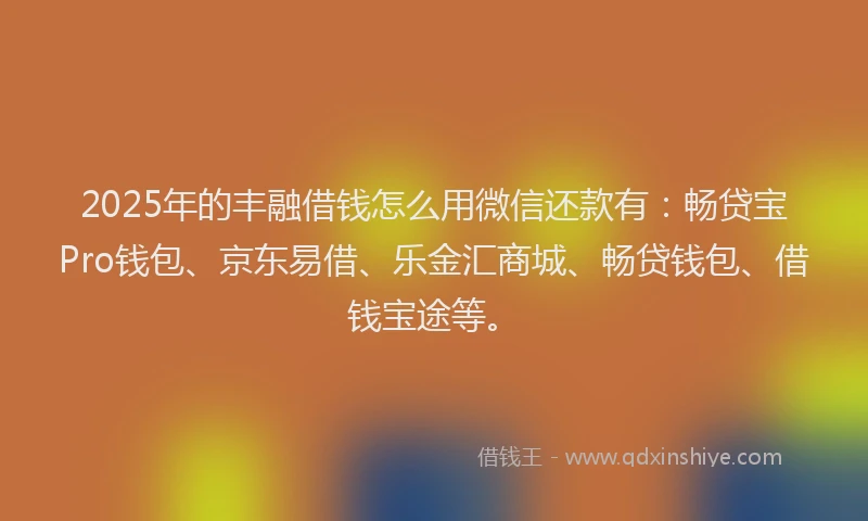 2025年的丰融借钱怎么用微信还款有：畅贷宝Pro钱包、京东易借、乐金汇商城、畅贷钱包、借钱宝途等。