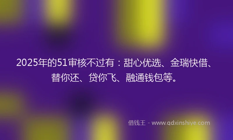 2025年的51审核不过有：甜心优选、金瑞快借、替你还、贷你飞、融通钱包等。