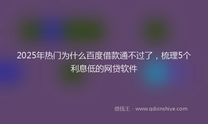 2025年热门为什么百度借款通不过了，梳理5个利息低的网贷软件
