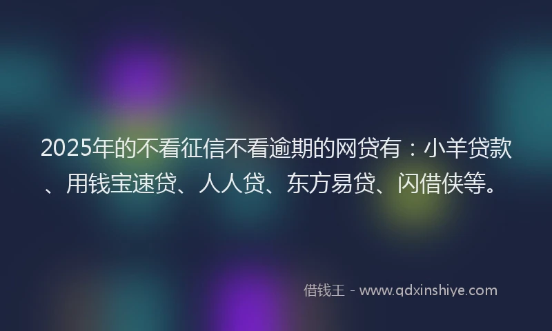 2025年的不看征信不看逾期的网贷有：小羊贷款、用钱宝速贷、人人贷、东方易贷、闪借侠等。