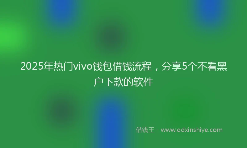 2025年热门vivo钱包借钱流程，分享5个不看黑户下款的软件