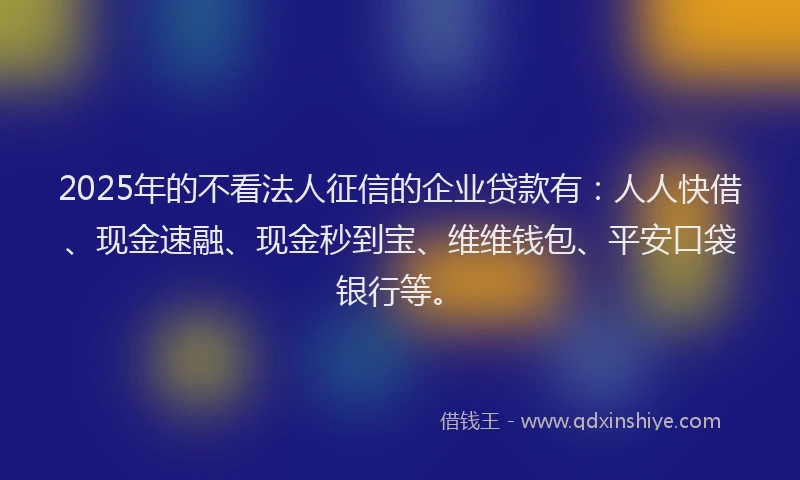 2025年的不看法人征信的企业贷款有：人人快借、现金速融、现金秒到宝、维维钱包、平安口袋银行等。