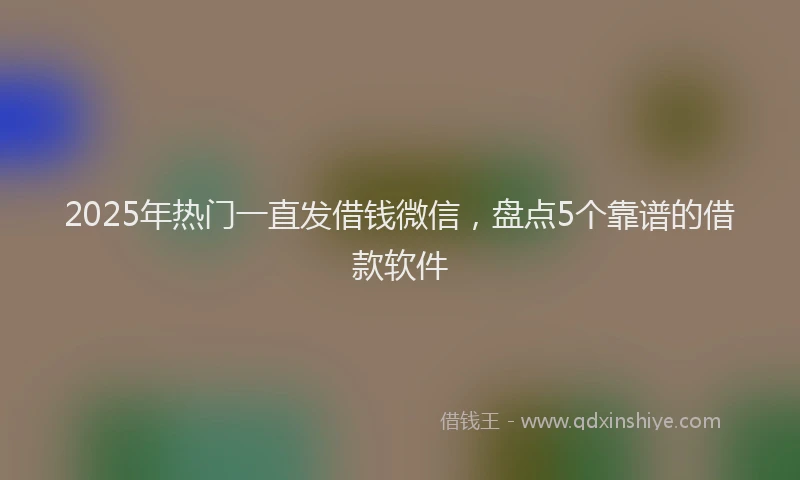 2025年热门一直发借钱微信，盘点5个靠谱的借款软件
