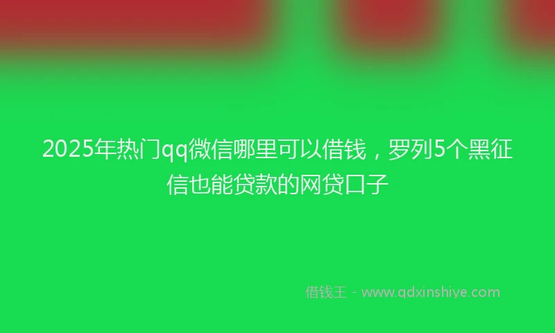 2025年热门qq微信哪里可以借钱，罗列5个黑征信也能贷款的网贷口子