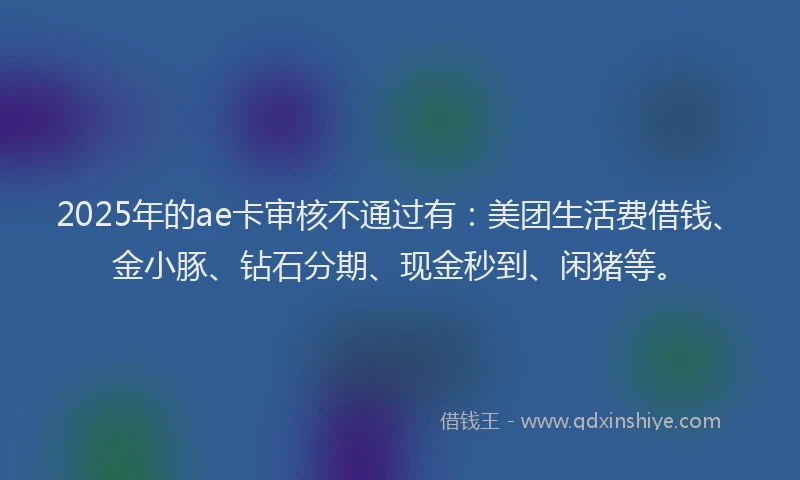2025年的ae卡审核不通过有：美团生活费借钱、金小豚、钻石分期、现金秒到、闲猪等。