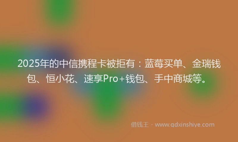 2025年的中信携程卡被拒有：蓝莓买单、金瑞钱包、恒小花、速享Pro+钱包、手中商城等。