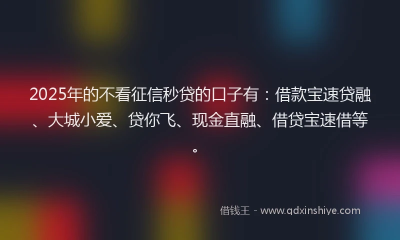 2025年的不看征信秒贷的口子有：借款宝速贷融、大城小爱、贷你飞、现金直融、借贷宝速借等。