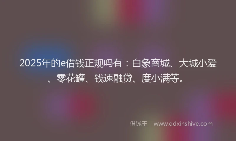 2025年的e借钱正规吗有：白象商城、大城小爱、零花罐、钱速融贷、度小满等。