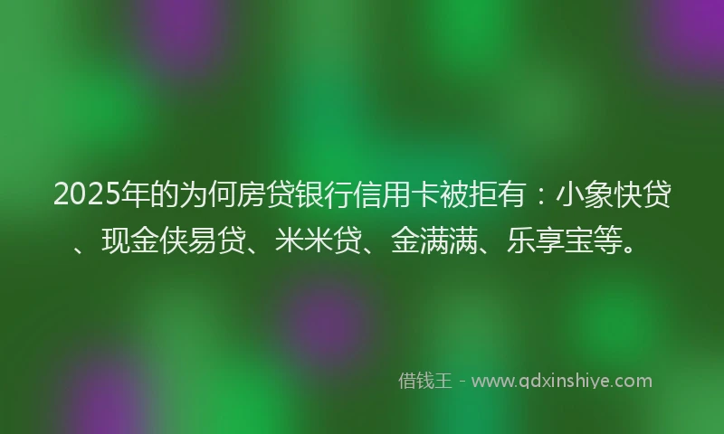 2025年的为何房贷银行信用卡被拒有：小象快贷、现金侠易贷、米米贷、金满满、乐享宝等。