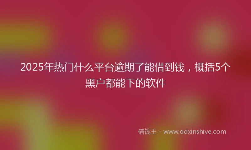 2025年热门什么平台逾期了能借到钱，概括5个黑户都能下的软件